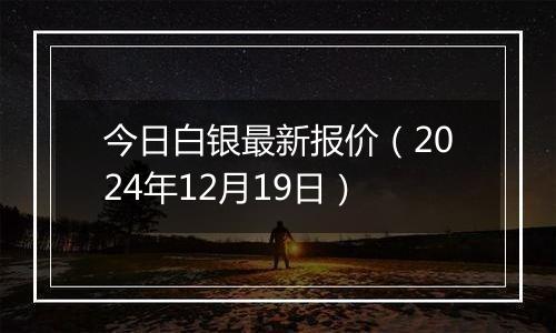 今日白银最新报价(2024年12月19日)