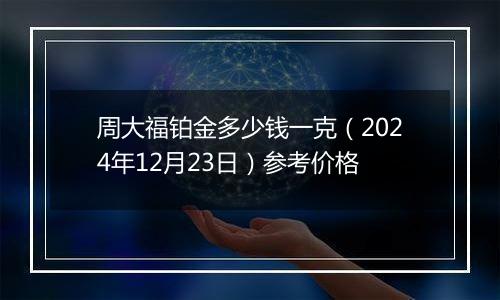 周大福铂金多少钱一克（2024年12月23日）参考价格