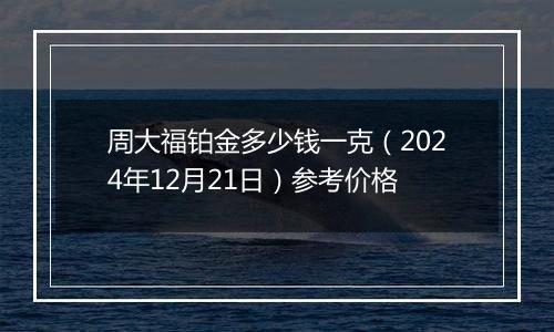 周大福铂金多少钱一克（2024年12月21日）参考价格