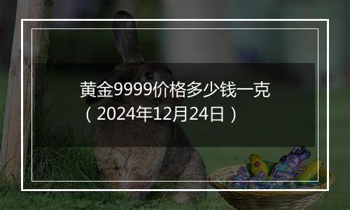 黄金9999价格多少钱一克（2024年12月24日）