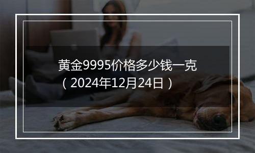 黄金9995价格多少钱一克（2024年12月24日）