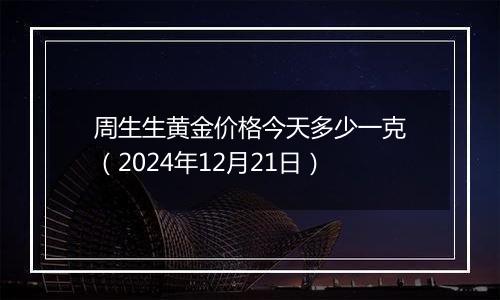 周生生黄金价格今天多少一克（2024年12月21日）