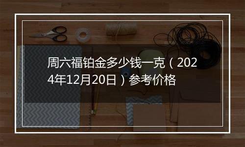 周六福铂金多少钱一克(2024年12月20日)参考价格