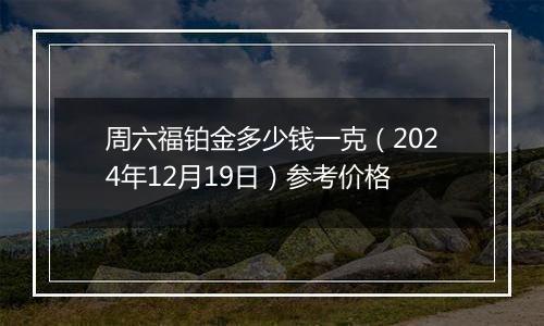 周六福铂金多少钱一克(2024年12月19日)参考价格