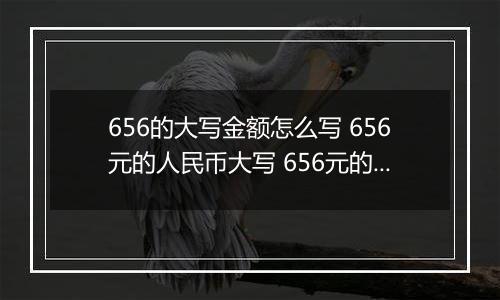 656的大写金额怎么写 656元的人民币大写 656元的数字大写