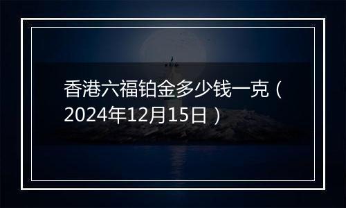 香港六福铂金多少钱一克(2024年12月15日)