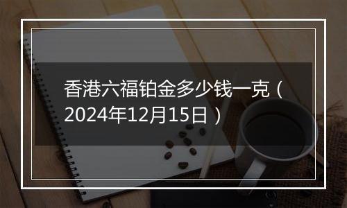 香港六福铂金多少钱一克(2024年12月15日)
