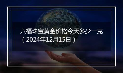 六福珠宝黄金价格今天多少一克(2024年12月15日)