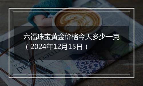 六福珠宝黄金价格今天多少一克(2024年12月15日)