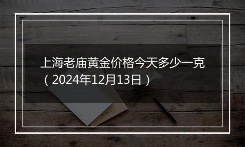 上海老庙黄金价格今天多少一克(2024年12月13日)