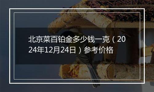 北京菜百铂金多少钱一克（2024年12月24日）参考价格