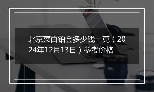 北京菜百铂金多少钱一克（2024年12月13日）参考价格