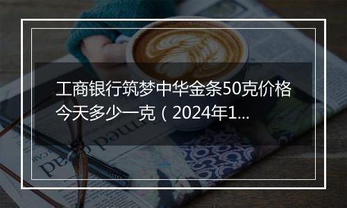 工商银行筑梦中华金条50克价格今天多少一克(2024年12月24日)