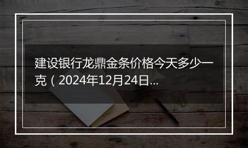 建设银行龙鼎金条价格今天多少一克(2024年12月24日)