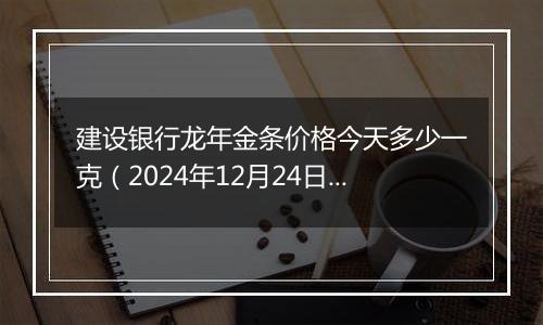 建设银行龙年金条价格今天多少一克(2024年12月24日)