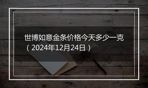 世博如意金条价格今天多少一克(2024年12月24日)