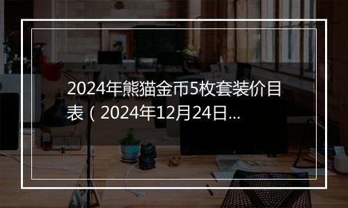 2024年熊猫金币5枚套装价目表(2024年12月24日)