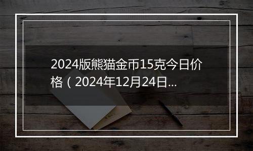 2024版熊猫金币15克今日价格(2024年12月24日)