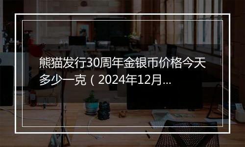 熊猫发行30周年金银币价格今天多少一克(2024年12月24日)