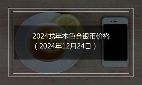 2024龙年本色金银币价格(2024年12月24日)