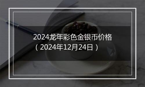 2024龙年彩色金银币价格(2024年12月24日)
