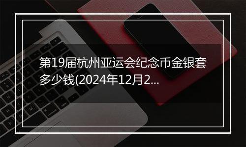 第19届杭州亚运会纪念币金银套多少钱(2024年12月23日)
