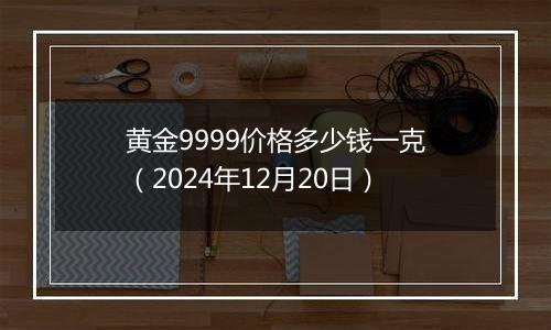 黄金9999价格多少钱一克（2024年12月20日）