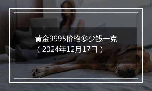 黄金9995价格多少钱一克（2024年12月17日）
