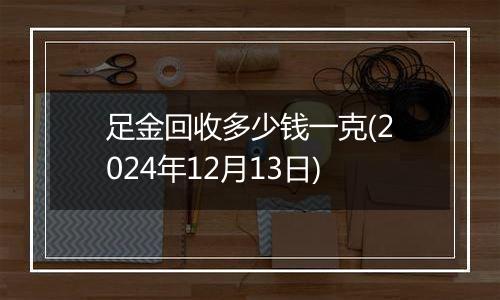 足金回收多少钱一克(2024年12月13日)
