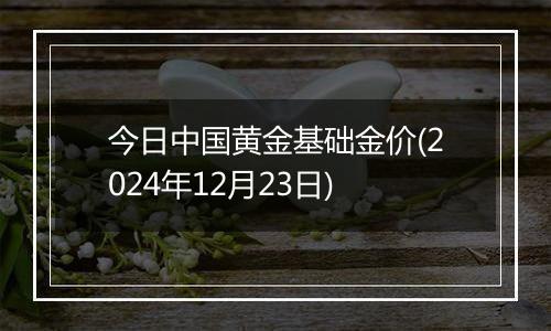 今日中国黄金基础金价(2024年12月23日)