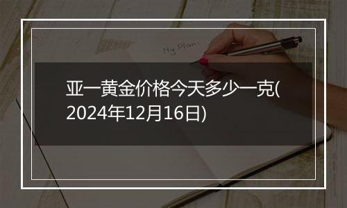 亚一黄金价格今天多少一克(2024年12月16日)