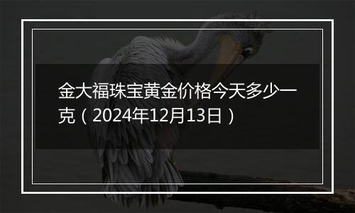 金大福珠宝黄金价格今天多少一克(2024年12月13日)