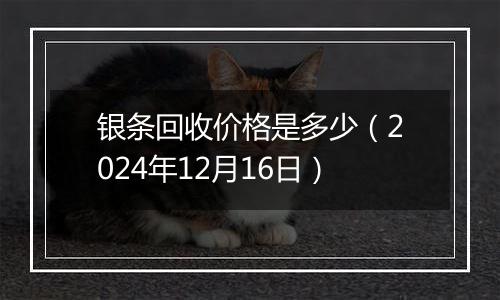 银条回收价格是多少(2024年12月16日)