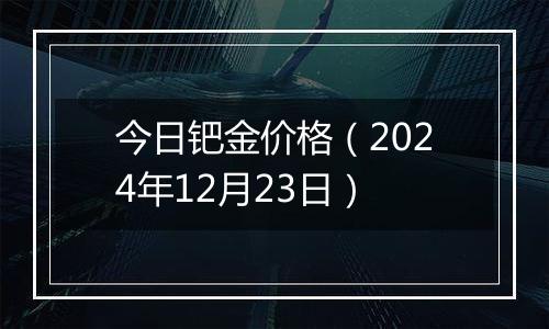 今日钯金价格(2024年12月23日)
