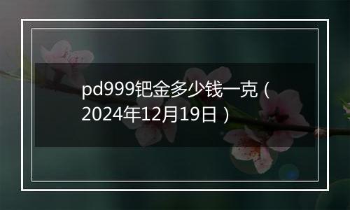 pd999钯金多少钱一克(2024年12月19日)