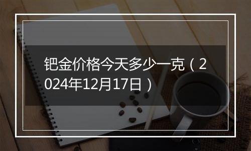 钯金价格今天多少一克(2024年12月17日)
