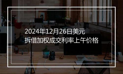 2024年12月26日美元拆借加权成交利率上午价格