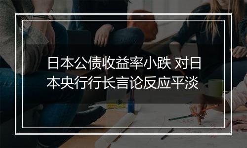 日本公债收益率小跌 对日本央行行长言论反应平淡