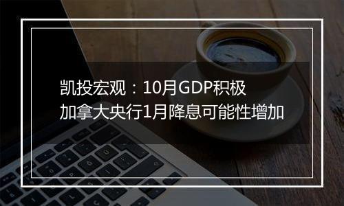 凯投宏观：10月GDP积极 加拿大央行1月降息可能性增加