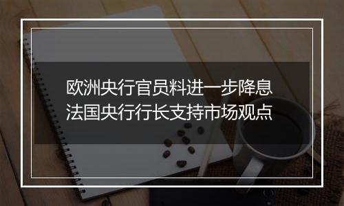 欧洲央行官员料进一步降息 法国央行行长支持市场观点