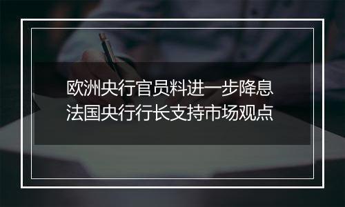 欧洲央行官员料进一步降息 法国央行行长支持市场观点