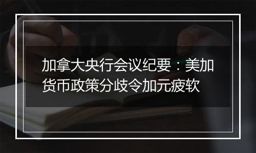 加拿大央行会议纪要:美加货币政策分歧令加元疲软