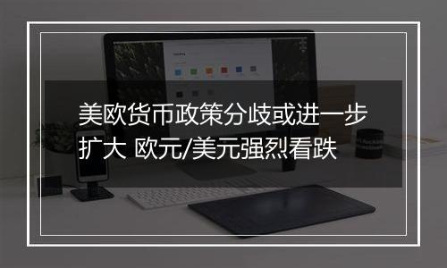 美欧货币政策分歧或进一步扩大 欧元/美元强烈看跌