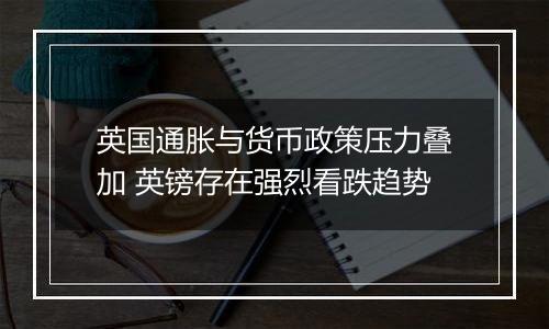 英国通胀与货币政策压力叠加 英镑存在强烈看跌趋势