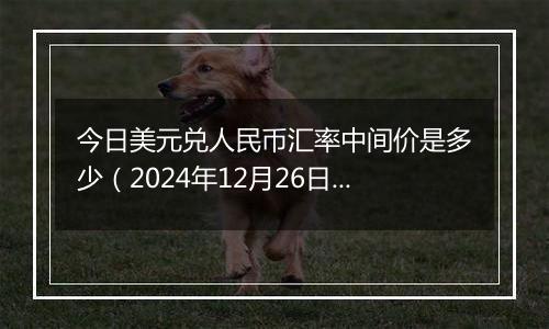 今日美元兑人民币汇率中间价是多少(2024年12月26日)