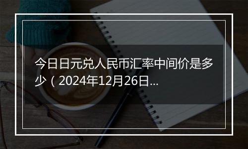 今日日元兑人民币汇率中间价是多少(2024年12月26日)