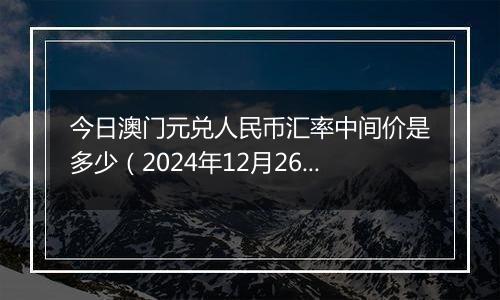 今日澳门元兑人民币汇率中间价是多少(2024年12月26日)