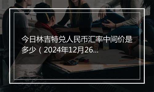 今日林吉特兑人民币汇率中间价是多少(2024年12月26日)