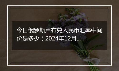 今日俄罗斯卢布兑人民币汇率中间价是多少(2024年12月26日)