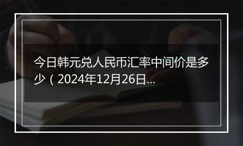 今日韩元兑人民币汇率中间价是多少(2024年12月26日)